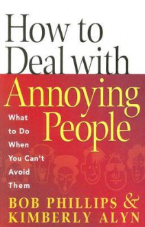 How to Deal with Annoying People: What to Do When You Can't Avoid Them - Bob Phillips