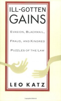 Ill-Gotten Gains: Evasion, Blackmail, Fraud, and Kindred Puzzles of the Law - Leo Katz