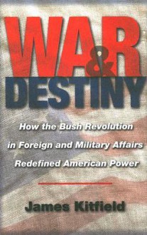 War and Destiny: How the Bush Revolution in Foreign and Military Affairs Redefined American Power - James Kitfield