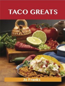 Taco Greats: Delicious Taco Recipes, the Top 84 Taco Recipes - Jo Franks