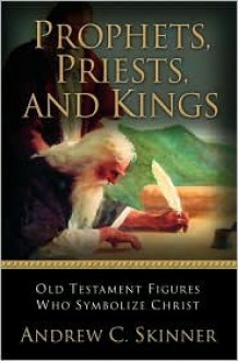 Prophets, Priests, and Kings: Old Testament Figures Who Symbolize Christ - Andrew C. Skinner