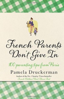 French Parents Don't Give in: Practical Tips for Raising Your Child the French Way - Pamela Druckerman