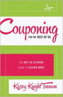 Couponing for the Rest of Us: The Not-So-Extreme Guide to Saving More - Kasey Trenum