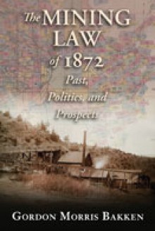 The Mining Law of 1872: Past, Politics, and Prospects - Gordon Morris Bakken