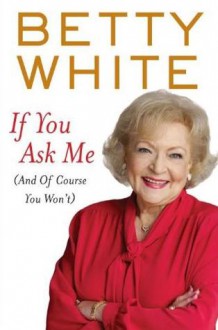 If You Ask Me: And of Course You Won't - Betty White