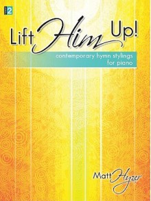 Lift Him Up!: Contemporary Hymn Stylings for Piano - Matt Hyzer, Larry Shackley