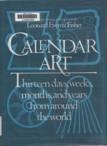 Calendar Art: Thirteen Days, Weeks, Months, and Years from Around the World - Leonard Everett Fisher