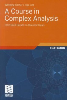 A Course in Complex Analysis: From Basic Results to Advanced Topics - Wolfgang Fischer, Ingo Lieb