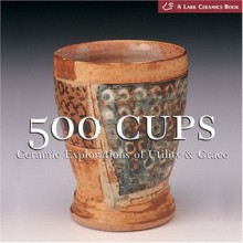 500 Cups: Ceramic Explorations of Utility and Grace - Suzanne J.E. Tourtillott, Lark Books