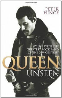 Queen Unseen: My Life with the Greatest Rock Band of the 20th Century - Peter Hince