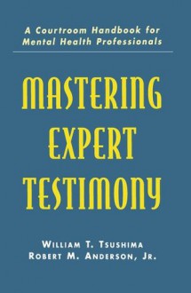 Mastering Expert Testimony: A Courtroom Handbook for Mental Health Professionals - William T. Tsushima, Robert M. Anderson Jr.