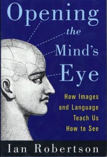 Opening the Mind's Eye: How Images and Language Teach Us How To See - Ian Robertson