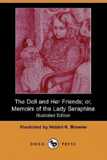 The Doll and Her Friends; Or, Memoirs of the Lady Seraphina (Illustrated Edition) (Dodo Press) - Hablot Knight Browne