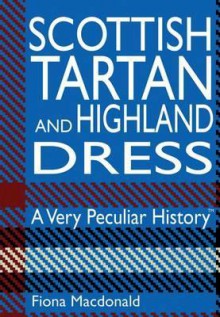 Scottish Tartan and Highland Dress: A Very Peculiar History. Fiona MacDonald - Fiona MacDonald