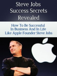 Steve Jobs Success Secrets Revealed - How to Be Successful in Business and in Life like Apple Founder Steve Jobs (Biography, Autobiography, Isaacson Walter, The Man Who Thought Different) - Steven Nash