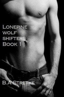 Lonepine Wolf Shifters Book 1 (The Lonepine Wolf Pack) - B.A. Stretke