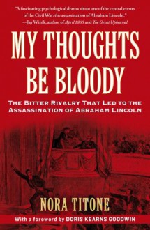 My Thoughts Be Bloody: The Bitter Rivalry That Led to the Assassination of Abraham Lincoln - Nora Titone, Doris Kearns Goodwin