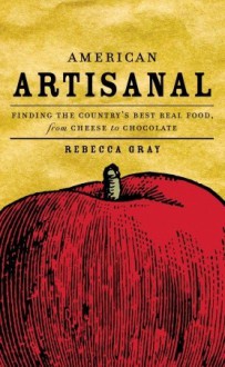 American Artisanal: Celebrating America's Handmade Foods and the People Who Make Them - Rebecca Gray