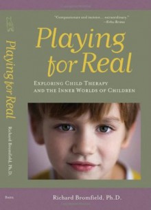 Playing for Real: Exploring Child Therapy and the Inner Worlds of Children - Richard Bromfield