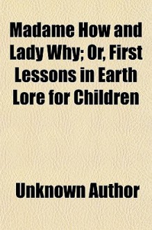 Madame How and Lady Why; Or, First Lessons in Earth Lore for Children - Unknown, General Books