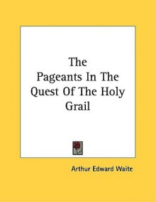 The Pageants in the Quest of the Holy Grail - Arthur Edward Waite