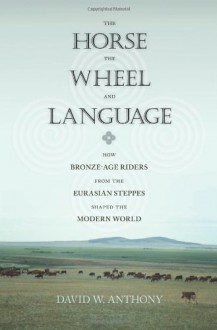 The Horse, the Wheel, and Language: How Bronze-Age Riders from the Eurasian Steppes Shaped the Modern World - David W. Anthony