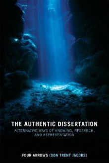 The Authentic Dissertation: Alternative Ways of Knowing, Research, and Representation - Four Arrows, Don Trent Jacob