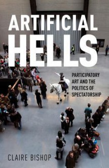 Artificial Hells: Participatory Art and the Politics of Spectatorship - Claire Bishop