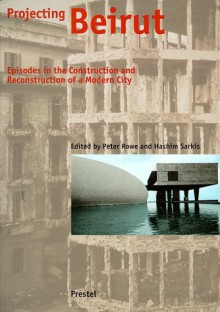 Projecting Beirut: Episodes in the Construction and Reconstruction of a Modern City - Peter G. Rowe