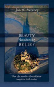 Beauty Awakening Belief: How the Medieval Worldview Inspires Faith Today - Jon Sweeney