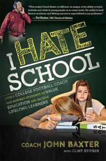 I HATE School: How a College Football Coach Has Inspired Students to Value Education and Become Lifelong Learners - John Baxter, Clint Stitser