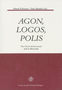 Agon, Logos, Polis: The Greek Achievement and Its Aftermath - Johann P. Arnason, Peter Murphy