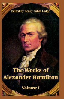 The Works Of Alexander Hamilton: Volume I - Henry Cabot Lodge