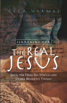 Searching for the Real Jesus: Jesus, the Dead Sea Scrolls and Other Religious Themes - Géza Vermès