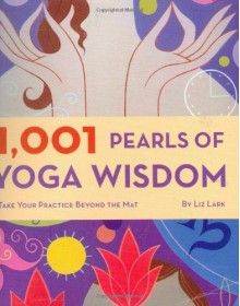 1,001 Pearls of Yoga Wisdom: Take Your Practice Beyond the Mat - Liz Lark