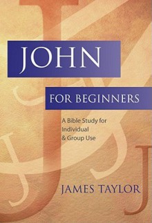 John for Beginners: A Bible Study for Individuals & Group Use - James Taylor