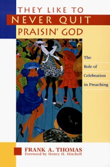 They Like to Never Quit Praisin' God: The Role of Celebration in Preaching - Frank A. Thomas, Henry M. Mitchell