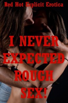 I Never Expected Rough Sex!: Five Rough Sex Erotica Stories - Connie Hastings, Sally Whitley, Lisa Vickers, Nycole Folk, Fran Diaz