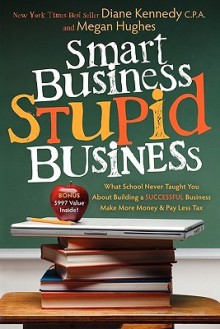 Smart Business, Stupid Business: What School Never Taught You about Building a Successful Business - Diane Kennedy, Megan Hughes