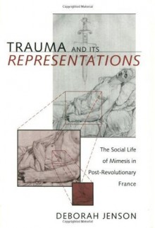 Trauma and Its Representations: The Social Life of Mimesis in Post-Revolutionary France - Deborah Jenson