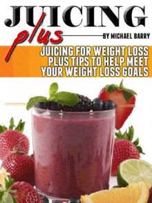 Juice Plus: Juicing for Weight Loss Plus Tips to Help Meet Your Weight Loss Goals (Get Your Life Back.. NOW) - Michael Barry