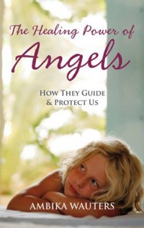 The Healing Power of Angels: How They Guide and Protect Us - Ambika Wauters
