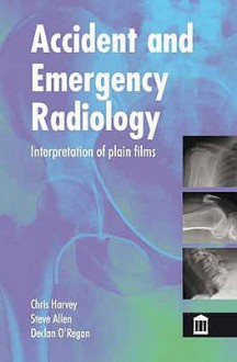 Accident And Emergency Radiology: X Ray Interpretation - Christopher Harvey, Steve Allen