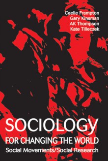 Sociology for Changing the World: Social Movements/Social Research - Kate Tilleczek, Caelie Frampton, Gary Kinsman, Andrew Thompson