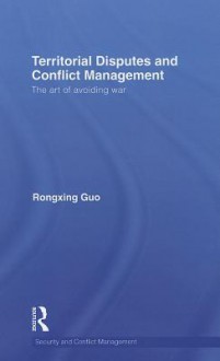 Territorial Disputes and Conflict Management: The Art of Avoiding War - Rongxing Guo