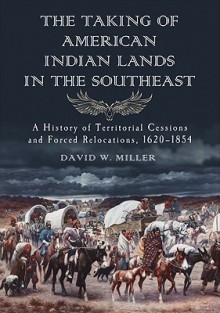 The Taking of American Indian Lands in the Southeast: A History of Territorial Cessions and Forced Relocations, 1607-1840 - David W. Miller