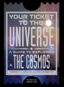 Your Ticket to the Universe: A Guide to Exploring the Cosmos - Kimberly K. Arcand, Megan Watzke, Mario Livio