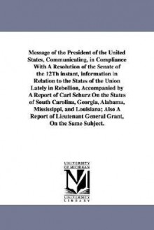 Message of the president of the United States, communicating information in relation to the states of the Union lately in rebellion, accompanied by a report ... Alabama, Mississippi, and Louisiana; als - Andrew Johnson, Ulysses S. Grant, Carl Schurz