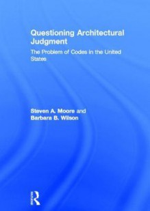 Questioning Architectural Judgement: The Problem of Codes in the United States - Steven A. Moore, Barbara B. Wilson