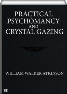 Practical Psychomancy and Crystal Gazing - William Walker Atkinson